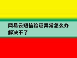 网易云短信验证异常怎么办解决不了