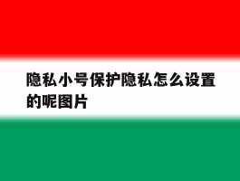 关于隐私小号保护隐私怎么设置的呢图片的信息