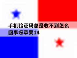 关于手机验证码总是收不到怎么回事呀苹果14的信息