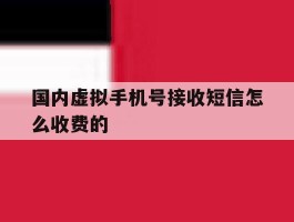 国内虚拟手机号接收短信怎么收费的