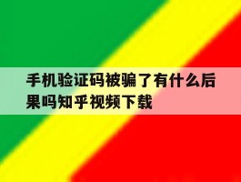 关于手机验证码被骗了有什么后果吗知乎视频下载的信息