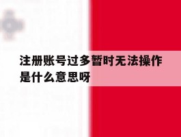 包含注册账号过多暂时无法操作是什么意思呀的词条