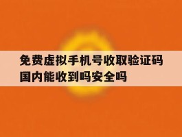 关于免费虚拟手机号收取验证码国内能收到吗安全吗的信息