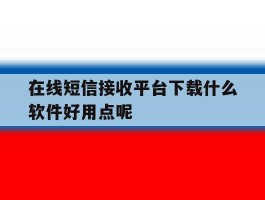 在线短信接收平台下载什么软件好用点呢