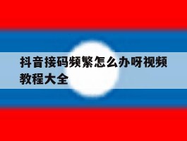 抖音接码频繁怎么办呀视频教程大全