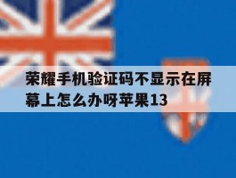 荣耀手机验证码不显示在屏幕上怎么办呀苹果13的简单介绍