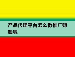 产品代理平台怎么做推广赚钱呢