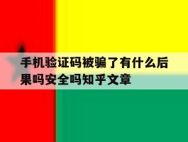 手机验证码被骗了有什么后果吗安全吗知乎文章