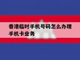 香港临时手机号码怎么办理手机卡业务