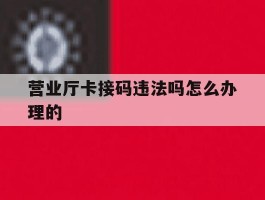 营业厅卡接码违法吗怎么办理的