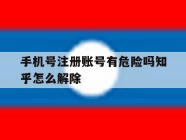 手机号注册账号有危险吗知乎怎么解除