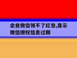 企业微信领不了红包,显示微信授权信息过期
