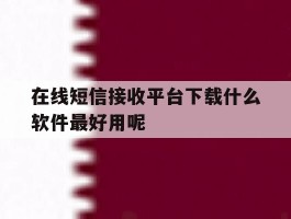 在线短信接收平台下载什么软件最好用呢