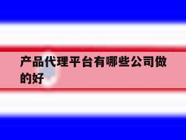 产品代理平台有哪些公司做的好