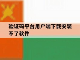 验证码平台用户端下载安装不了软件