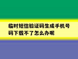 包含临时短信验证码生成手机号码下载不了怎么办呢的词条