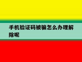 手机验证码被骗怎么办理解除呢