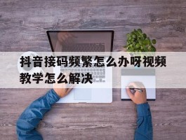 关于抖音接码频繁怎么办呀视频教学怎么解决的信息