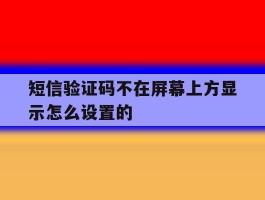 短信验证码不在屏幕上方显示怎么设置的