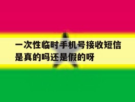 一次性临时手机号接收短信是真的吗还是假的呀的简单介绍