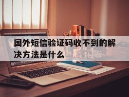 国外短信验证码收不到的解决方法是什么