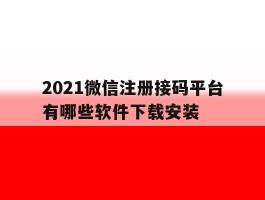 2021微信注册接码平台有哪些软件下载安装的简单介绍
