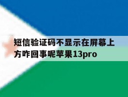 短信验证码不显示在屏幕上方咋回事呢苹果13pro的简单介绍