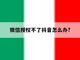 微信授权不了抖音怎么办?