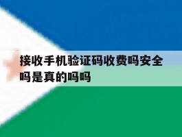 接收手机验证码收费吗安全吗是真的吗吗的简单介绍