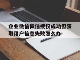 企业微信微信授权成功但获取用户信息失败怎么办的简单介绍