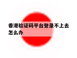 香港验证码平台登录不上去怎么办