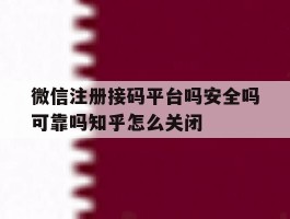 微信注册接码平台吗安全吗可靠吗知乎怎么关闭的简单介绍