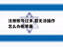 注册账号过多,暂无法操作怎么办呢苹果