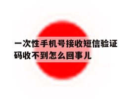 一次性手机号接收短信验证码收不到怎么回事儿的简单介绍