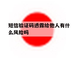 短信验证码透露给他人有什么风险吗