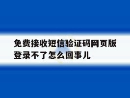 关于免费接收短信验证码网页版登录不了怎么回事儿的信息