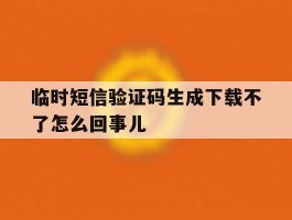临时短信验证码生成下载不了怎么回事儿的简单介绍