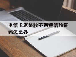 电信卡老是收不到短信验证码怎么办