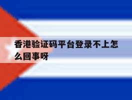香港验证码平台登录不上怎么回事呀的简单介绍
