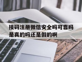 关于接码注册微信安全吗可靠吗是真的吗还是假的啊的信息