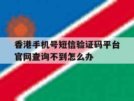 关于香港手机号短信验证码平台官网查询不到怎么办的信息