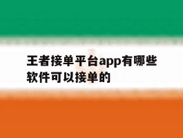 王者接单平台app有哪些软件可以接单的的简单介绍