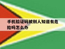 手机验证码被别人知道有危险吗怎么办