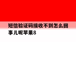 短信验证码接收不到怎么回事儿呢苹果8的简单介绍