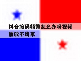 抖音接码频繁怎么办呀视频播放不出来