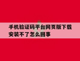 关于手机验证码平台网页版下载安装不了怎么回事的信息