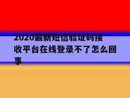 关于2020最新短信验证码接收平台在线登录不了怎么回事的信息