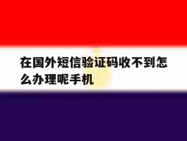 在国外短信验证码收不到怎么办理呢手机