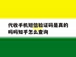 代收手机短信验证码是真的吗吗知乎怎么查询的简单介绍