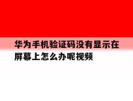 关于华为手机验证码没有显示在屏幕上怎么办呢视频的信息